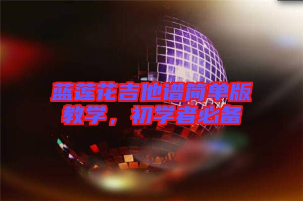 藍蓮花吉他譜簡單版教學(xué)，初學(xué)者必備