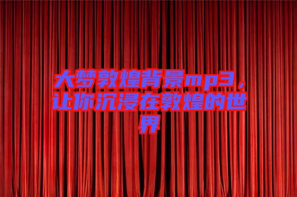 大夢敦煌背景mp3，讓你沉浸在敦煌的世界
