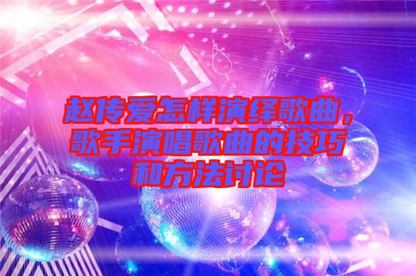 趙傳愛(ài)怎樣演繹歌曲，歌手演唱歌曲的技巧和方法討論