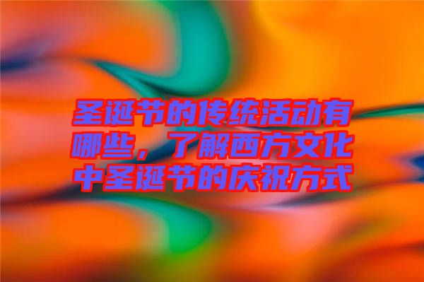 圣誕節(jié)的傳統(tǒng)活動有哪些，了解西方文化中圣誕節(jié)的慶祝方式