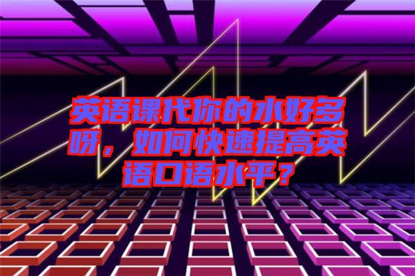 英語課代你的水好多呀，如何快速提高英語口語水平？