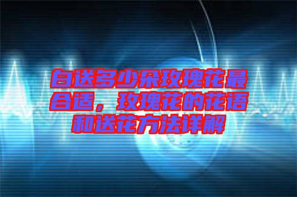 白送多少朵玫瑰花最合適，玫瑰花的花語和送花方法詳解