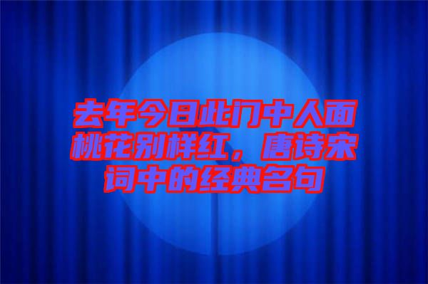 去年今日此門中人面桃花別樣紅，唐詩宋詞中的經(jīng)典名句