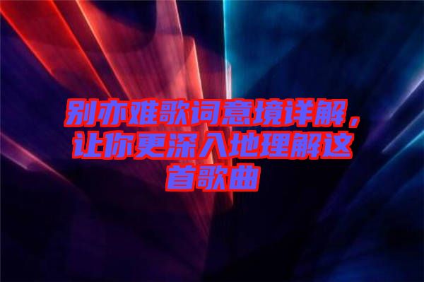 別亦難歌詞意境詳解，讓你更深入地理解這首歌曲