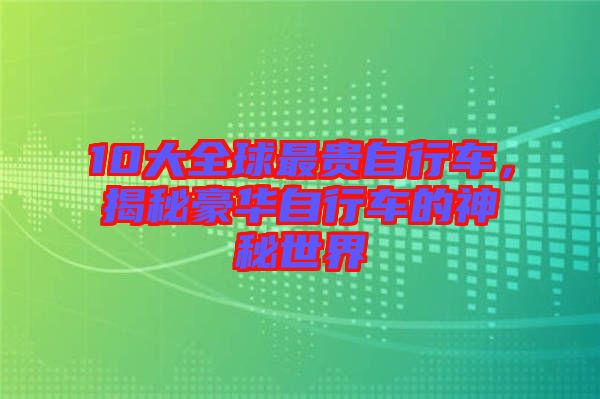 10大全球最貴自行車，揭秘豪華自行車的神秘世界