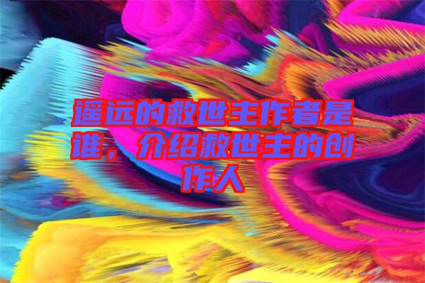 遙遠(yuǎn)的救世主作者是誰(shuí)，介紹救世主的創(chuàng)作人