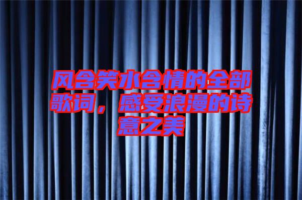 風(fēng)含笑水含情的全部歌詞，感受浪漫的詩(shī)意之美