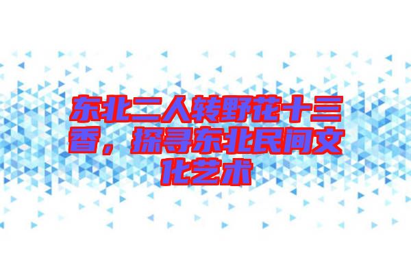 東北二人轉(zhuǎn)野花十三香，探尋東北民間文化藝術(shù)