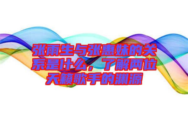 張雨生與張惠妹的關系是什么，了解兩位天籟歌手的淵源