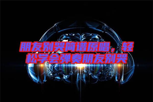 朋友別哭簡譜原唱，輕松學會彈奏朋友別哭