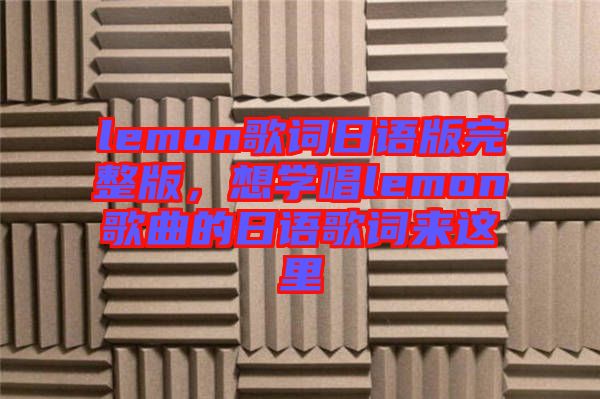 lemon歌詞日語(yǔ)版完整版，想學(xué)唱lemon歌曲的日語(yǔ)歌詞來(lái)這里