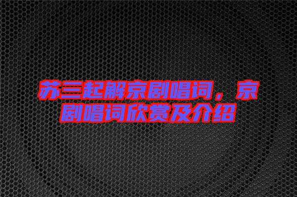 蘇三起解京劇唱詞，京劇唱詞欣賞及介紹