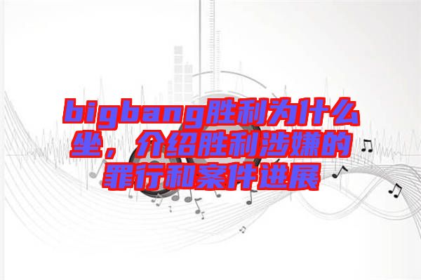 bigbang勝利為什么坐，介紹勝利涉嫌的罪行和案件進展