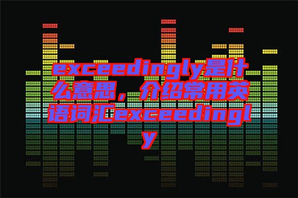 exceedingly是什么意思，介紹常用英語詞匯exceedingly