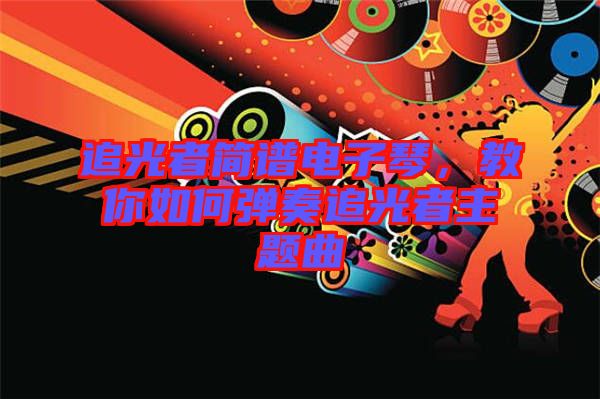 追光者簡(jiǎn)譜電子琴，教你如何彈奏追光者主題曲
