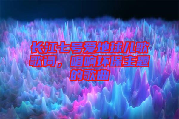 長(zhǎng)江七號(hào)愛地球兒歌歌詞，唱響環(huán)保主題的歌曲