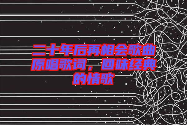 二十年后再相會(huì)歌曲原唱歌詞，回味經(jīng)典的情歌