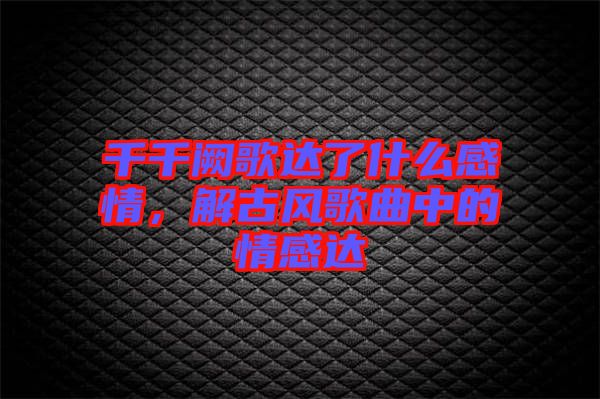 千千闕歌達(dá)了什么感情，解古風(fēng)歌曲中的情感達(dá)