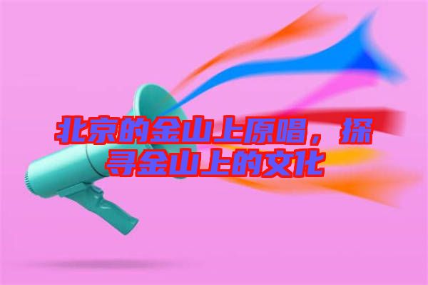 北京的金山上原唱，探尋金山上的文化