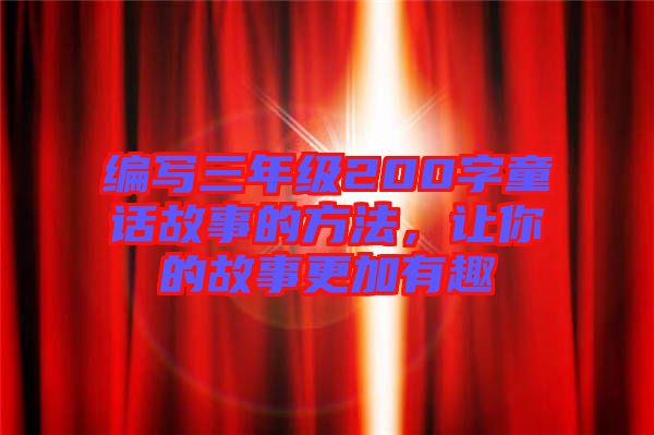 編寫(xiě)三年級(jí)200字童話故事的方法，讓你的故事更加有趣