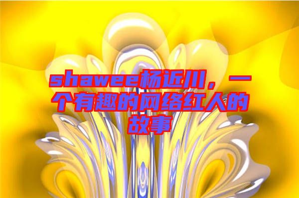 shawee楊近川，一個有趣的網(wǎng)絡(luò)紅人的故事