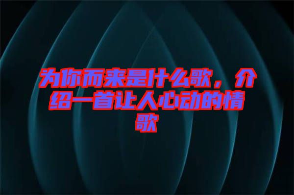 為你而來是什么歌，介紹一首讓人心動的情歌