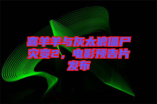 喜羊羊與灰太狼僵尸災(zāi)變2，電影預(yù)告片發(fā)布