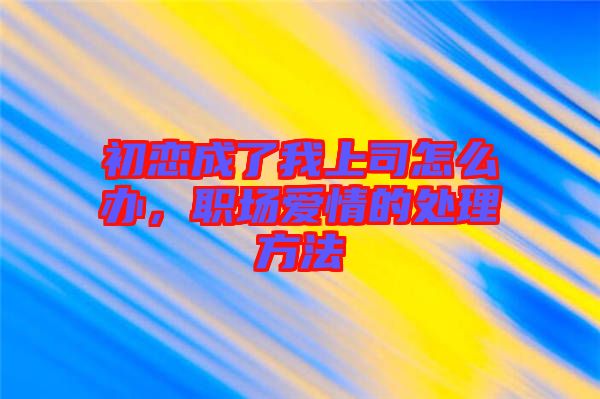 初戀成了我上司怎么辦，職場(chǎng)愛情的處理方法