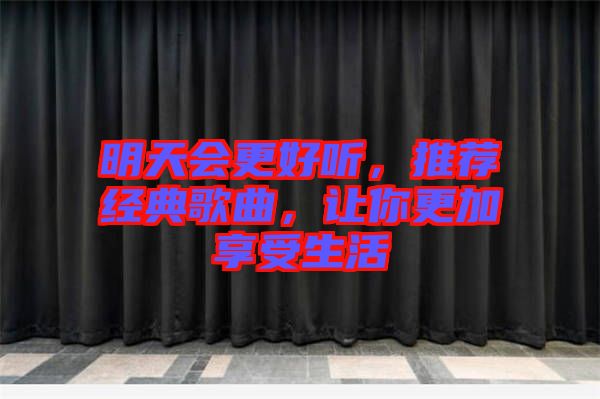 明天會(huì)更好聽，推薦經(jīng)典歌曲，讓你更加享受生活