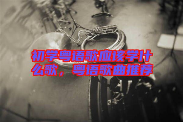 初學(xué)粵語歌應(yīng)該學(xué)什么歌，粵語歌曲推薦