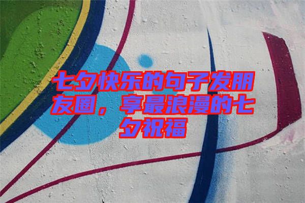 七夕快樂的句子發(fā)朋友圈，享最浪漫的七夕祝福