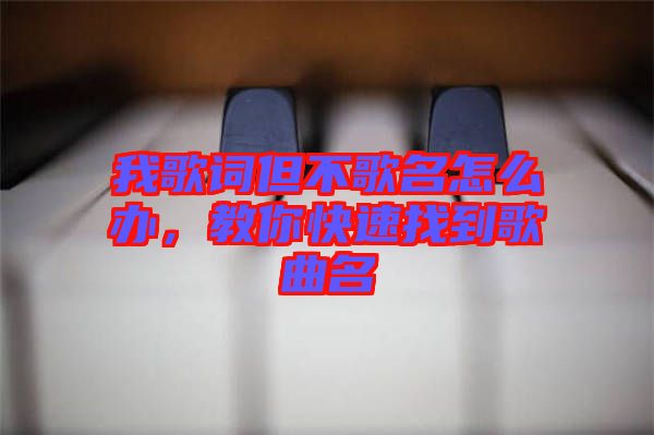 我歌詞但不歌名怎么辦，教你快速找到歌曲名