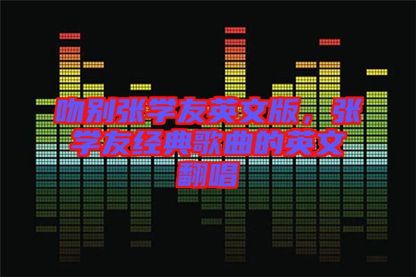吻別張學(xué)友英文版，張學(xué)友經(jīng)典歌曲的英文翻唱