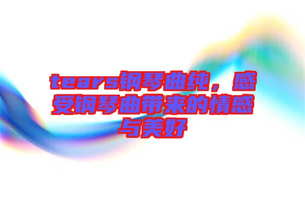 tears鋼琴曲純，感受鋼琴曲帶來(lái)的情感與美好