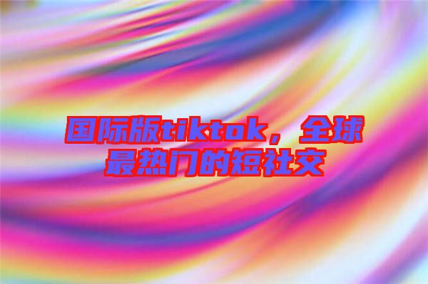 國(guó)際版tiktok，全球最熱門(mén)的短社交