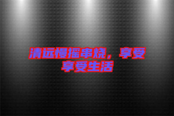 清遠(yuǎn)慢搖串燒，享受享受生活