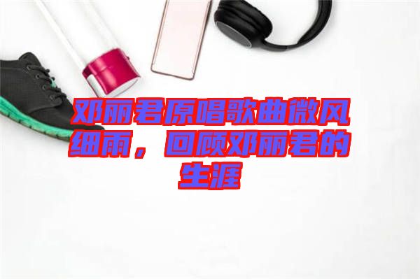 鄧麗君原唱歌曲微風(fēng)細(xì)雨，回顧?quán)圎惥纳? width=