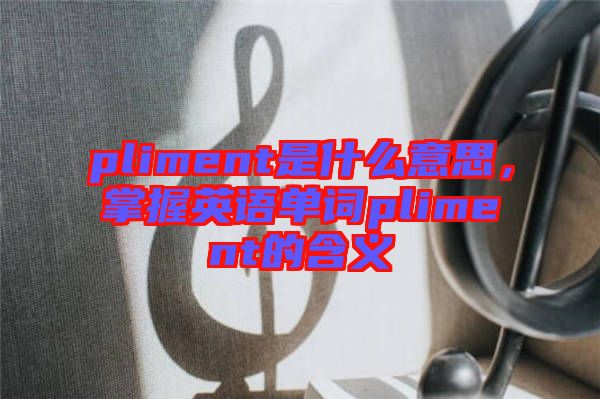 pliment是什么意思，掌握英語單詞pliment的含義