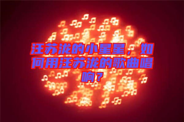 汪蘇瀧的小星星，如何用汪蘇瀧的歌曲唱響？