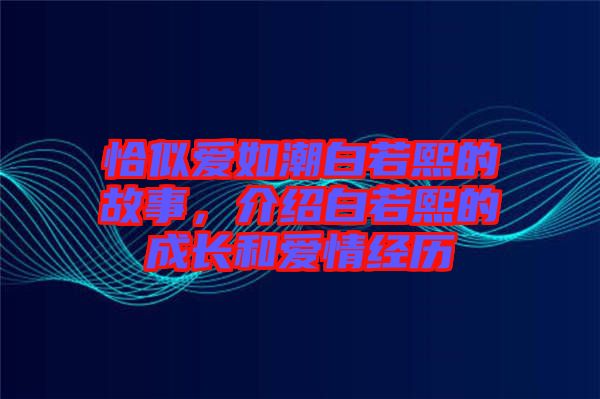 恰似愛如潮白若熙的故事，介紹白若熙的成長和愛情經(jīng)歷