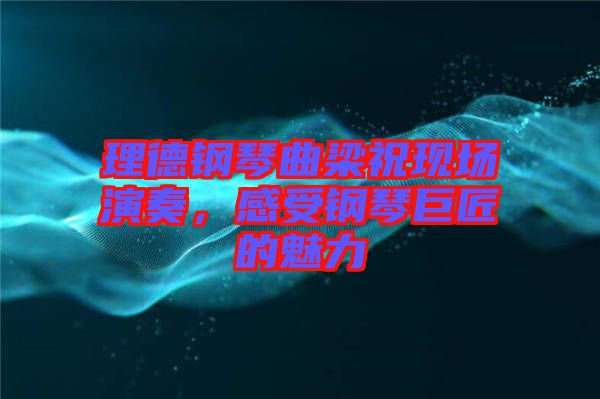 理德鋼琴曲梁?，F(xiàn)場演奏，感受鋼琴巨匠的魅力