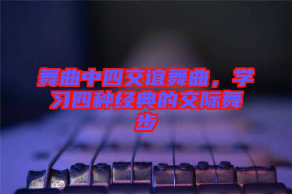 舞曲中四交誼舞曲，學(xué)習(xí)四種經(jīng)典的交際舞步