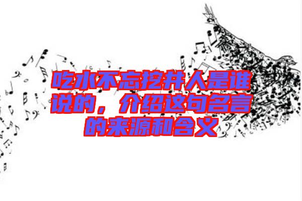 吃水不忘挖井人是誰說的，介紹這句名言的來源和含義