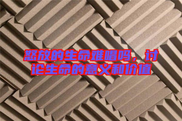 怒放的生命難唱嗎，討論生命的意義和價(jià)值
