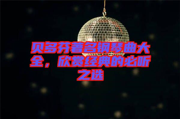 貝多芬著名鋼琴曲大全，欣賞經(jīng)典的必聽之選