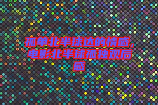 孤單北半球達的情感，電影北半球孤獨觀后感