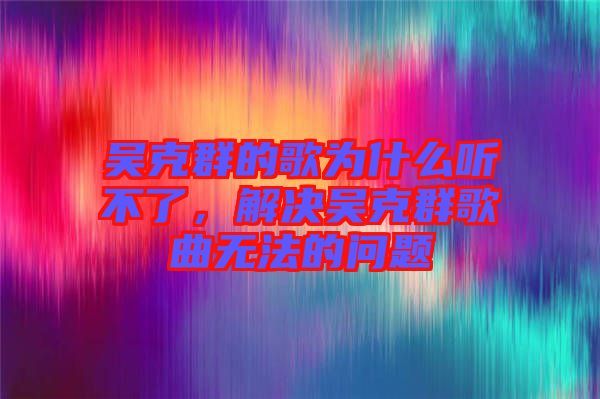 吳克群的歌為什么聽不了，解決吳克群歌曲無法的問題