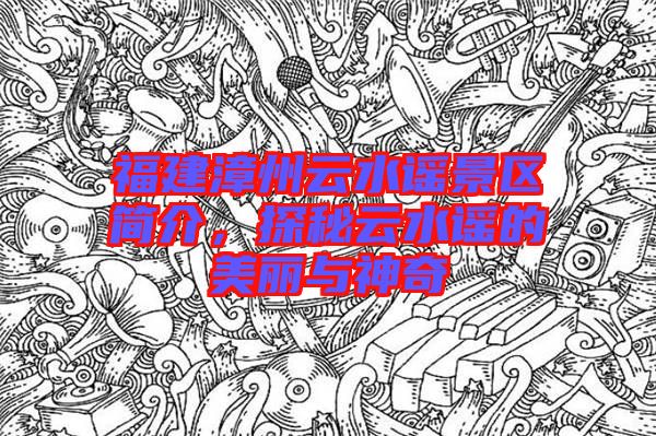 福建漳州云水謠景區(qū)簡(jiǎn)介，探秘云水謠的美麗與神奇