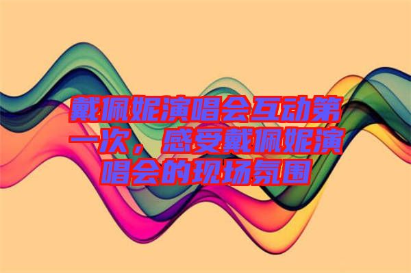 戴佩妮演唱會互動第一次，感受戴佩妮演唱會的現(xiàn)場氛圍