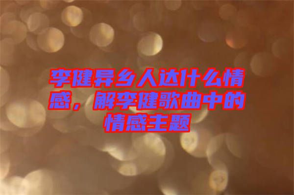 李健異鄉(xiāng)人達(dá)什么情感，解李健歌曲中的情感主題